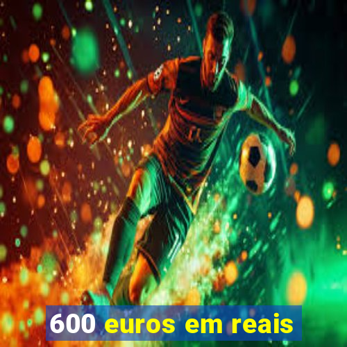 600 euros em reais